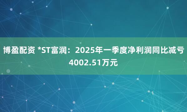 博盈配资 *ST富润：2025年一季度净利润同比减亏4002.51万元