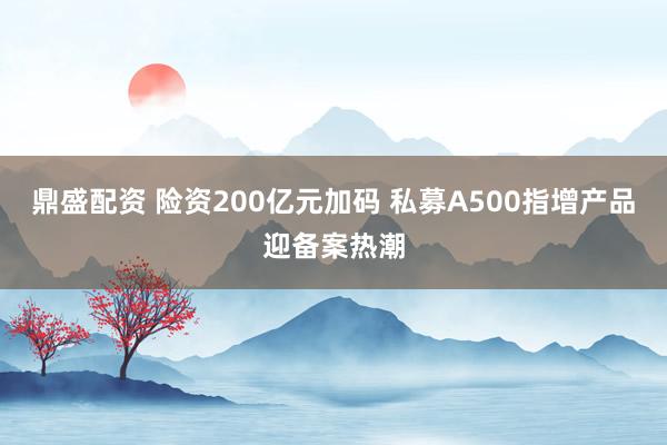 鼎盛配资 险资200亿元加码 私募A500指增产品迎备案热潮