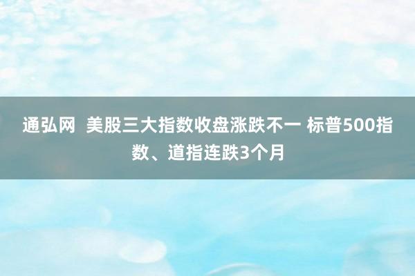通弘网  美股三大指数收盘涨跌不一 标普500指数、道指连跌3个月