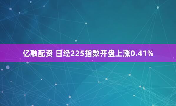 亿融配资 日经225指数开盘上涨0.41%