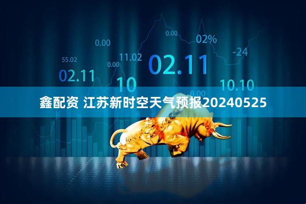 鑫配资 江苏新时空天气预报20240525