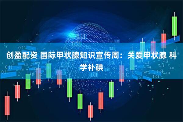 创盈配资 国际甲状腺知识宣传周：关爱甲状腺 科学补碘