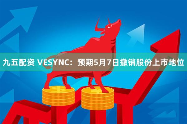 九五配资 VESYNC：预期5月7日撤销股份上市地位