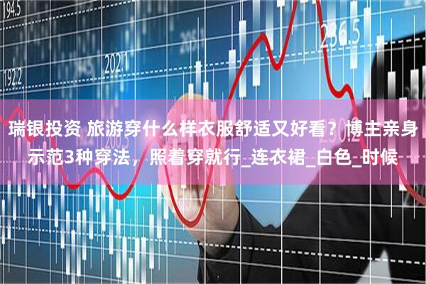 瑞银投资 旅游穿什么样衣服舒适又好看？博主亲身示范3种穿法，照着穿就行_连衣裙_白色_时候