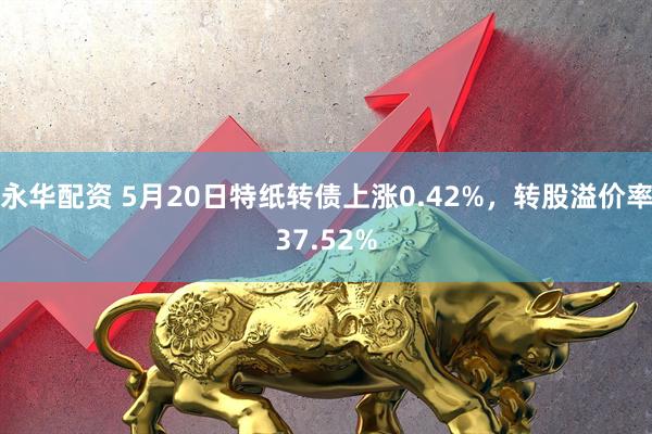 永华配资 5月20日特纸转债上涨0.42%，转股溢价率37.52%