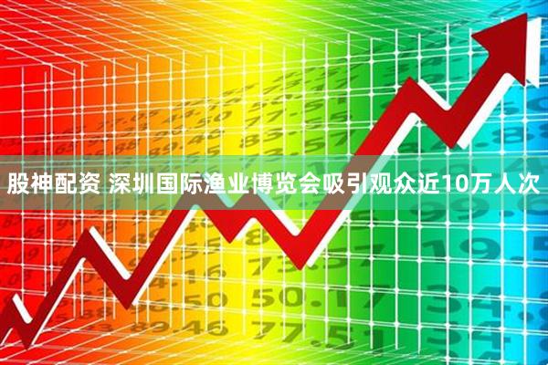 股神配资 深圳国际渔业博览会吸引观众近10万人次