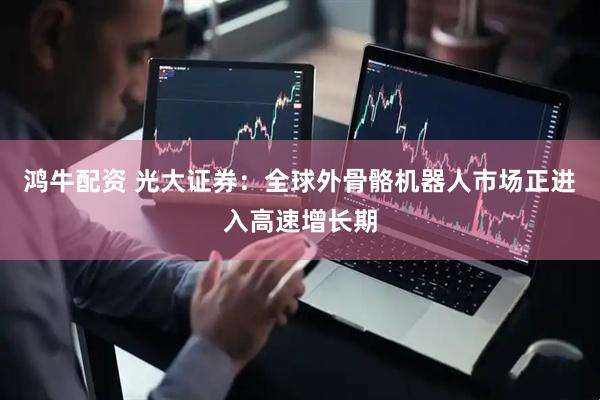 鸿牛配资 光大证券：全球外骨骼机器人市场正进入高速增长期