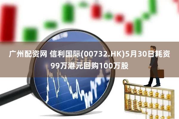 广州配资网 信利国际(00732.HK)5月30日耗资99万港元回购100万股