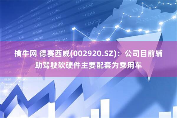 擒牛网 德赛西威(002920.SZ)：公司目前辅助驾驶软硬件主要配套为乘用车