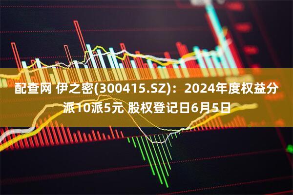 配查网 伊之密(300415.SZ)：2024年度权益分派10派5元 股权登记日6月5日