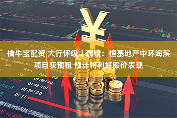 擒牛宝配资 大行评级｜瑞银：恒基地产中环海滨项目获预租 预计将利好股价表现