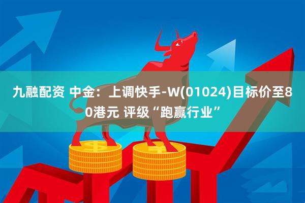 九融配资 中金：上调快手-W(01024)目标价至80港元 评级“跑赢行业”