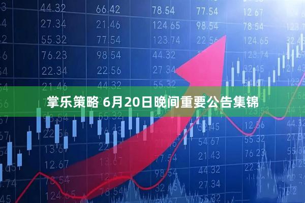 掌乐策略 6月20日晚间重要公告集锦