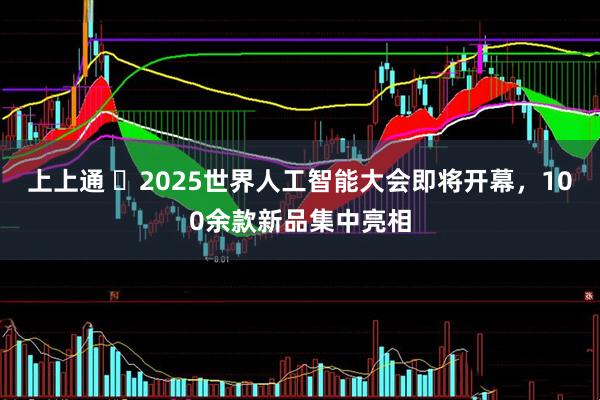 上上通 ​2025世界人工智能大会即将开幕，100余款新品集中亮相