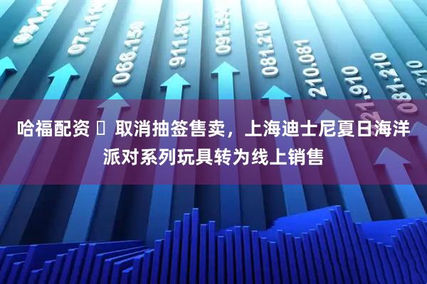 哈福配资 ​取消抽签售卖，上海迪士尼夏日海洋派对系列玩具转为线上销售