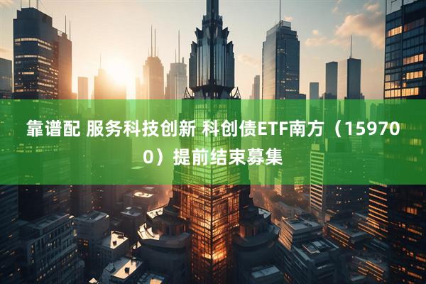 靠谱配 服务科技创新 科创债ETF南方（159700）提前结束募集