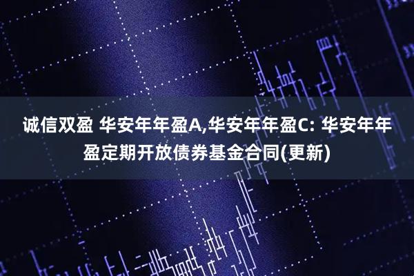 诚信双盈 华安年年盈A,华安年年盈C: 华安年年盈定期开放债券基金合同(更新)