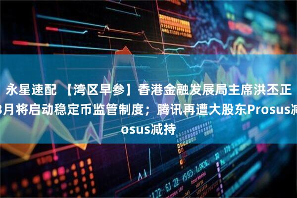 永星速配 【湾区早参】香港金融发展局主席洪丕正：8月将启动稳定币监管制度；腾讯再遭大股东Prosus减持