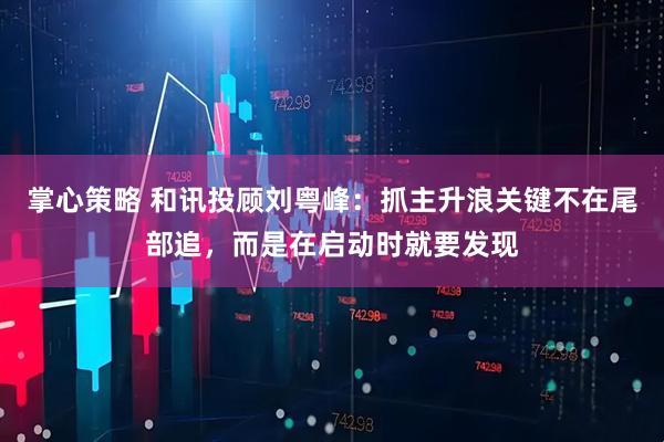 掌心策略 和讯投顾刘粤峰：抓主升浪关键不在尾部追，而是在启动时就要发现