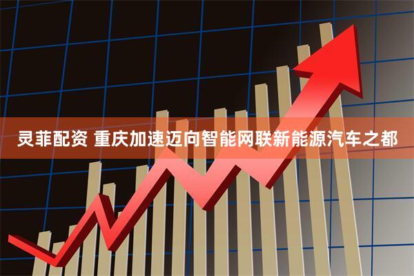 灵菲配资 重庆加速迈向智能网联新能源汽车之都
