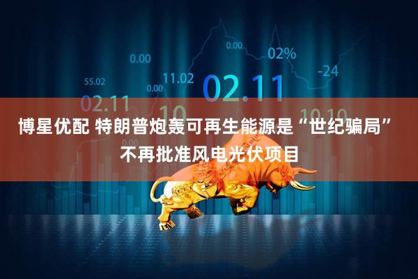 博星优配 特朗普炮轰可再生能源是“世纪骗局” 不再批准风电光伏项目