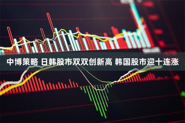 中博策略 日韩股市双双创新高 韩国股市迎十连涨