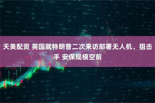 天美配资 英国就特朗普二次来访部署无人机、狙击手 安保规模空前