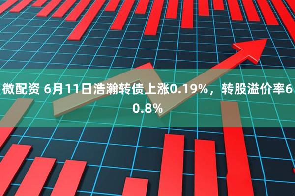 微配资 6月11日浩瀚转债上涨0.19%，转股溢价率60.8%