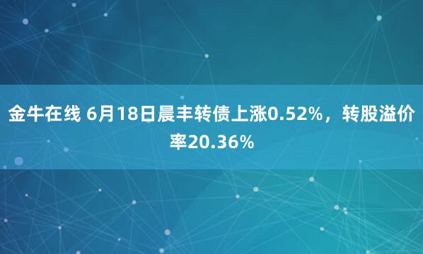 金牛在线 6月18日晨丰转债上涨0.52%,转股溢价率20.36%