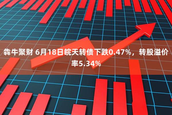 犇牛聚财 6月18日皖天转债下跌0.47%，转股溢价率5.34%