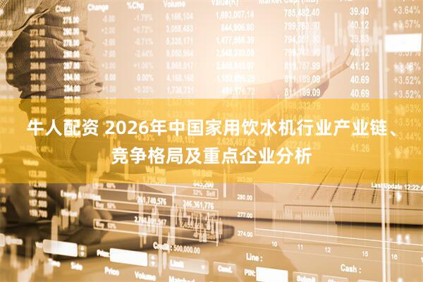 牛人配资 2026年中国家用饮水机行业产业链、竞争格局及重点企业分析