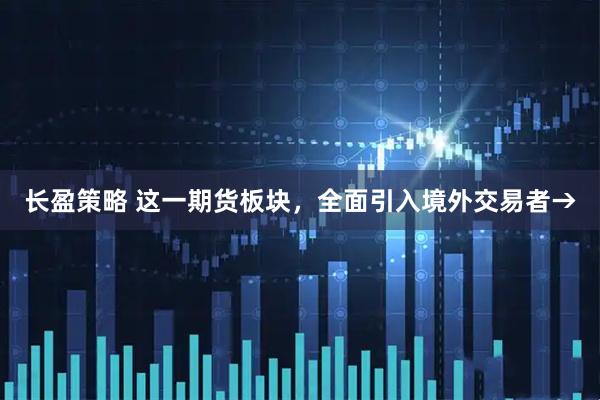 长盈策略 这一期货板块，全面引入境外交易者→