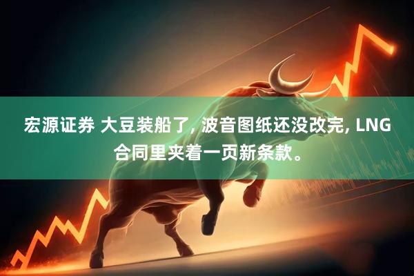 宏源证券 大豆装船了, 波音图纸还没改完, LNG合同里夹着一页新条款。