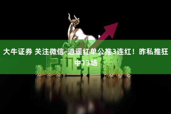 大牛证券 关注微信-逍遥红单公推3连红！昨私推狂中13场