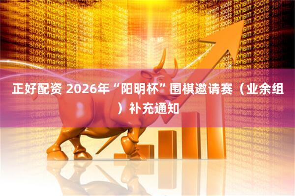 正好配资 2026年“阳明杯”围棋邀请赛（业余组）补充通知